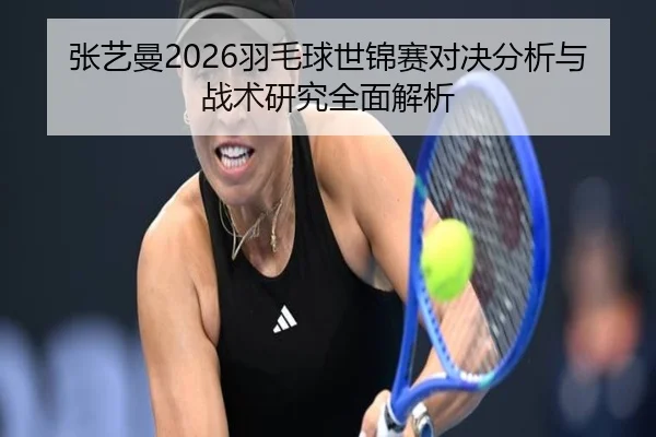 张艺曼2026羽毛球世锦赛对决分析与战术研究全面解析