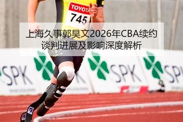 上海久事郭昊文2026年CBA续约谈判进展及影响深度解析