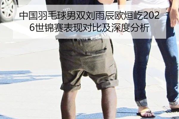 中国羽毛球男双刘雨辰欧烜屹2026世锦赛表现对比及深度分析